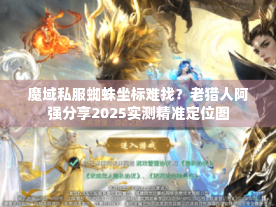 魔域私服蜘蛛坐标难找?老猎人阿强分享2025实测精准定位图 魔域私服蜘蛛坐标难找?老猎人阿强分享2025实测精准定位图