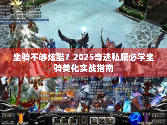 坐骑不够炫酷?2025奇迹私服必学坐骑美化实战指南 坐骑不够炫酷?2025奇迹私服必学坐骑美化实战指南