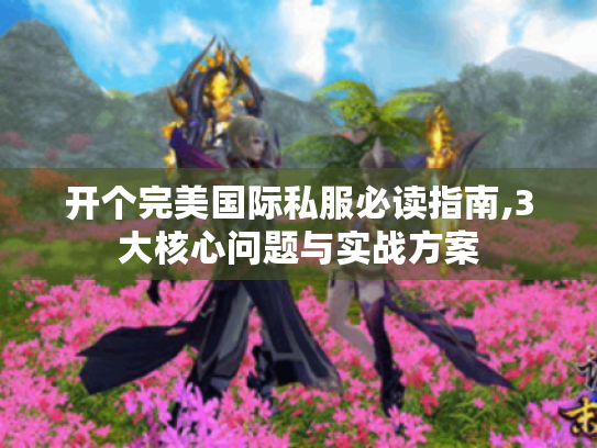 开个完美国际私服必读指南,3大核心问题与实战方案 开个完美国际私服必读指南,3大核心问题与实战方案
