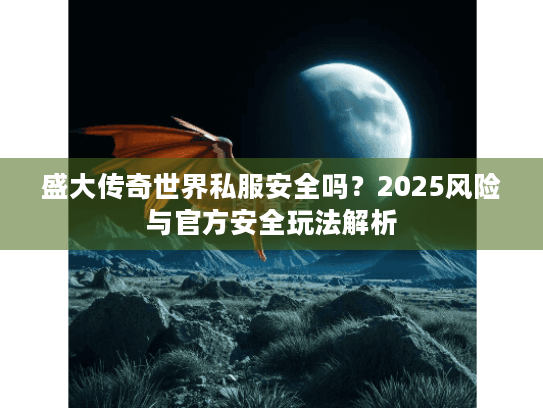 盛大传奇世界私服安全吗?2025风险与官方安全玩法解析 盛大传奇世界私服安全吗?2025风险与官方安全玩法解析