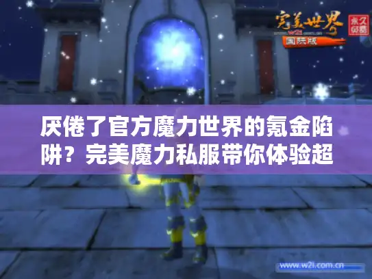 厌倦了官方魔力世界的氪金陷阱?完美魔力私服带你体验超高速升级自由 厌倦了官方魔力世界的氪金陷阱?完美魔力私服带你体验超高速升级自由