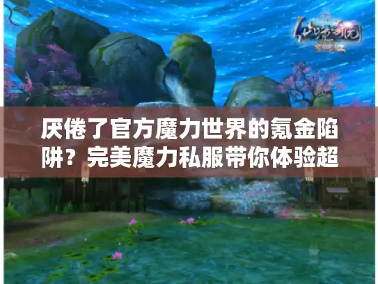 厌倦了官方魔力世界的氪金陷阱?完美魔力私服带你体验超高速升级自由 厌倦了官方魔力世界的氪金陷阱?完美魔力私服带你体验超高速升级自由