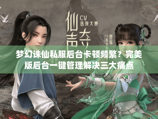梦幻诛仙私服后台卡顿频繁?完美版后台一键管理解决三大痛点 梦幻诛仙私服后台卡顿频繁?完美版后台一键管理解决三大痛点