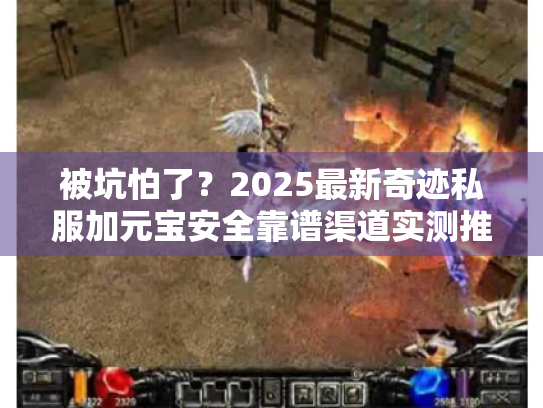 被坑怕了?2025最新奇迹私服加元宝安全靠谱渠道实测推荐 被坑怕了?2025最新奇迹私服加元宝安全靠谱渠道实测推荐