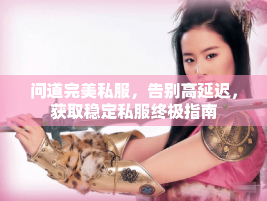 问道完美私服,告别高延迟,获取稳定私服终极指南 问道完美私服,告别高延迟,获取稳定私服终极指南