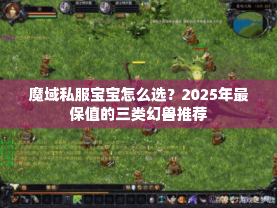 魔域私服宝宝怎么选？2025年最保值的三类幻兽推荐