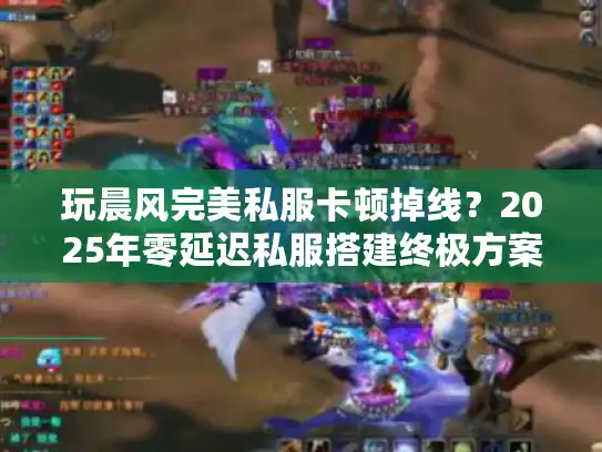 玩晨风完美私服卡顿掉线?2025年零延迟私服搭建终极方案 玩晨风完美私服卡顿掉线?2025年零延迟私服搭建终极方案