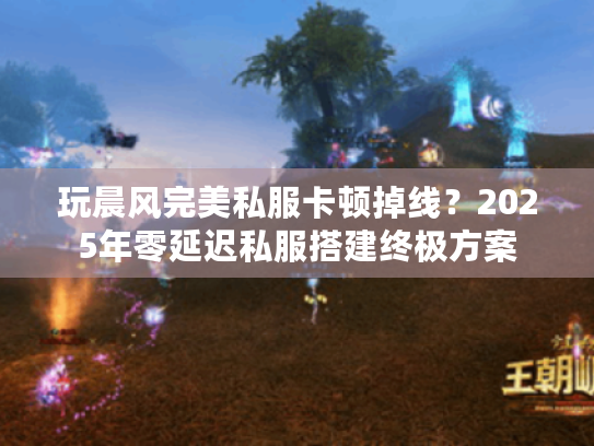 玩晨风完美私服卡顿掉线?2025年零延迟私服搭建终极方案 玩晨风完美私服卡顿掉线?2025年零延迟私服搭建终极方案