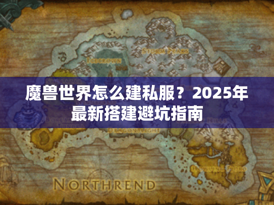 魔兽世界怎么建私服？2025年最新搭建避坑指南