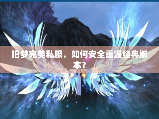 旧梦完美私服,如何安全重温经典版本? 旧梦完美私服,如何安全重温经典版本?