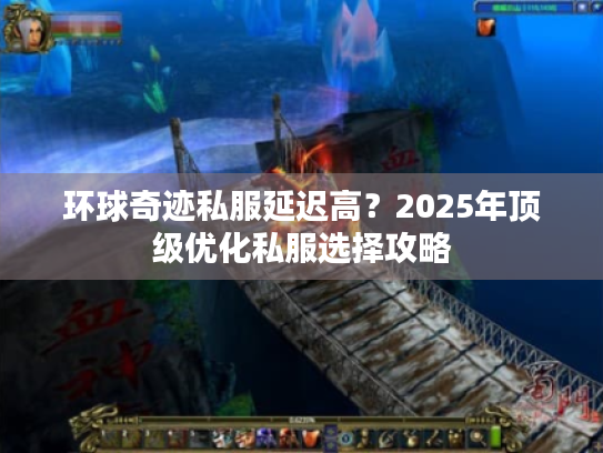 环球奇迹私服延迟高?2025年顶级优化私服选择攻略 环球奇迹私服延迟高?2025年顶级优化私服选择攻略