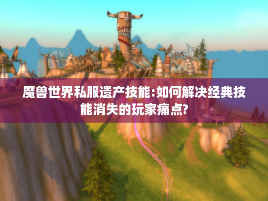 魔兽世界私服遗产技能:如何解决经典技能消失的玩家痛点? 魔兽世界私服遗产技能:如何解决经典技能消失的玩家痛点?