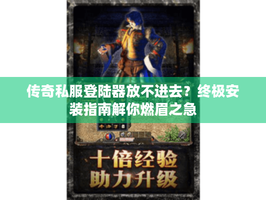 传奇私服登陆器放不进去？终极安装指南解你燃眉之急