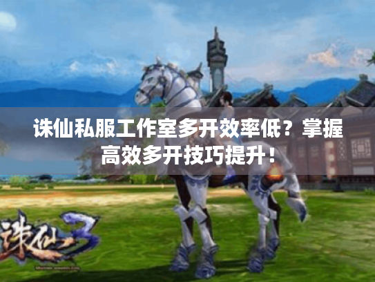 诛仙私服工作室多开效率低?掌握高效多开技巧提升! 诛仙私服工作室多开效率低?掌握高效多开技巧提升!