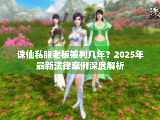 诛仙私服老板被判几年?2025年最新法律案例深度解析 诛仙私服老板被判几年?2025年最新法律案例深度解析