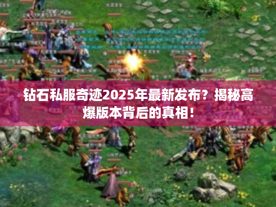 钻石私服奇迹2025年最新发布?揭秘高爆版本背后的真相! 钻石私服奇迹2025年最新发布?揭秘高爆版本背后的真相!