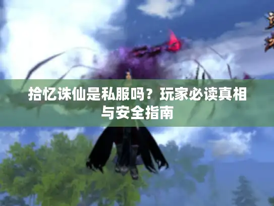 拾忆诛仙是私服吗?玩家必读真相与安全指南 拾忆诛仙是私服吗?玩家必读真相与安全指南