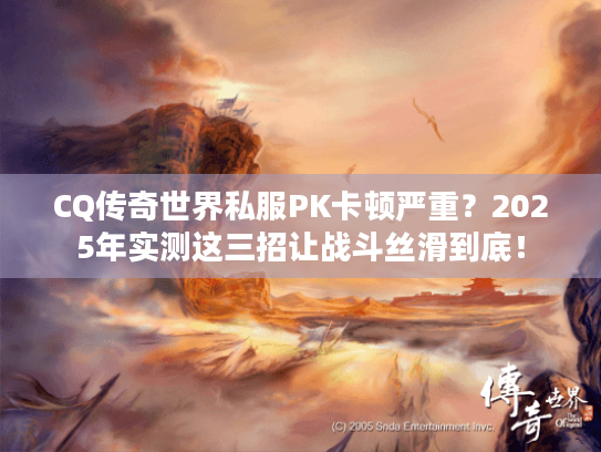 CQ传奇世界私服PK卡顿严重?2025年实测这三招让战斗丝滑到底! CQ传奇世界私服PK卡顿严重?2025年实测这三招让战斗丝滑到底!