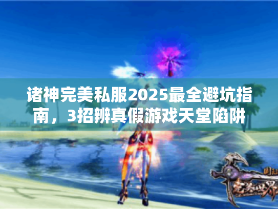 诸神完美私服2025最全避坑指南,3招辨真假游戏天堂陷阱 诸神完美私服2025最全避坑指南,3招辨真假游戏天堂陷阱