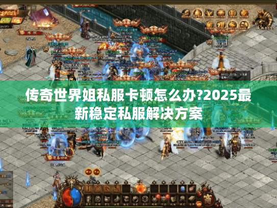 传奇世界姐私服卡顿怎么办?2025最新稳定私服解决方案 传奇世界姐私服卡顿怎么办?2025最新稳定私服解决方案