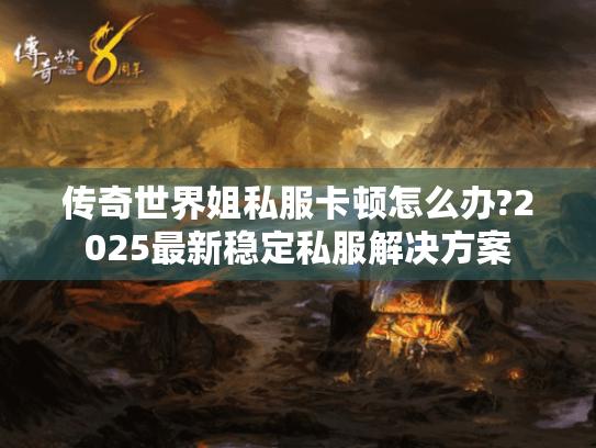 传奇世界姐私服卡顿怎么办?2025最新稳定私服解决方案 传奇世界姐私服卡顿怎么办?2025最新稳定私服解决方案