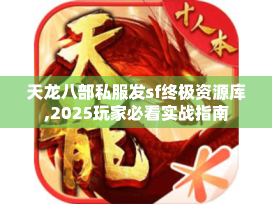 天龙八部私服发sf终极资源库,2025玩家必看实战指南 天龙八部私服发sf终极资源库,2025玩家必看实战指南