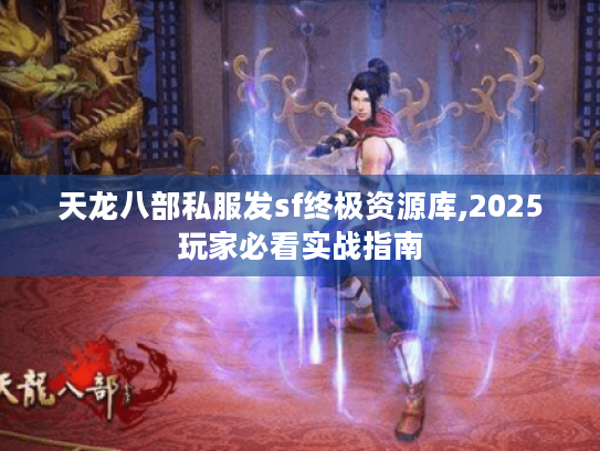 天龙八部私服发sf终极资源库,2025玩家必看实战指南 天龙八部私服发sf终极资源库,2025玩家必看实战指南