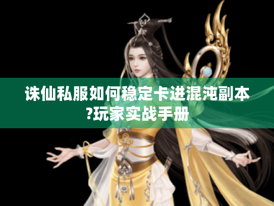 诛仙私服如何稳定卡进混沌副本?玩家实战手册 诛仙私服如何稳定卡进混沌副本?玩家实战手册