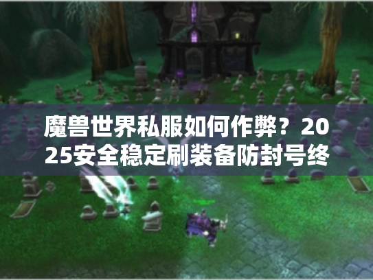 魔兽世界私服如何作弊?2025安全稳定刷装备防封号终极指南 魔兽世界私服如何作弊?2025安全稳定刷装备防封号终极指南