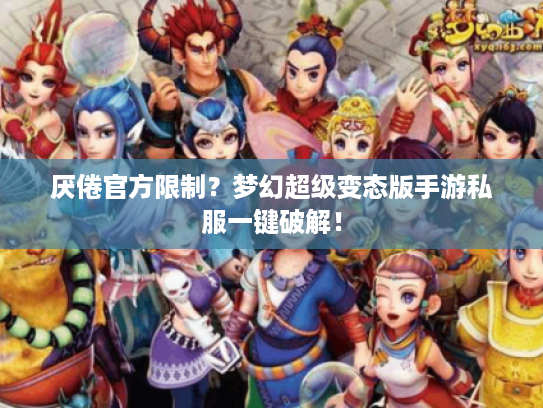 厌倦官方限制？梦幻超级变态版手游私服一键破解！