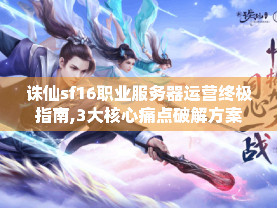 诛仙sf16职业服务器运营终极指南,3大核心痛点破解方案 诛仙sf16职业服务器运营终极指南,3大核心痛点破解方案
