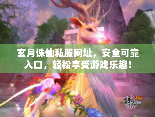 玄月诛仙私服网址,安全可靠入口,轻松享受游戏乐趣! 玄月诛仙私服网址,安全可靠入口,轻松享受游戏乐趣!