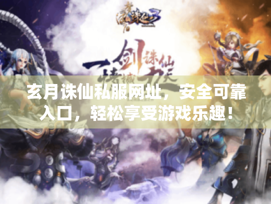 玄月诛仙私服网址,安全可靠入口,轻松享受游戏乐趣! 玄月诛仙私服网址,安全可靠入口,轻松享受游戏乐趣!