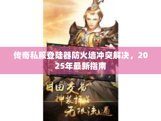 传奇私服登陆器防火墙冲突解决,2025年最新指南 传奇私服登陆器防火墙冲突解决,2025年最新指南