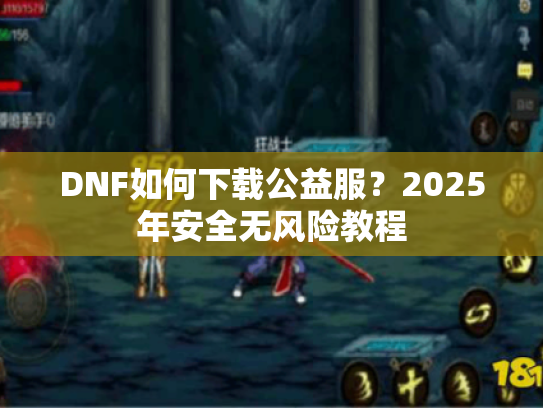 DNF如何下载公益服?2025年安全无风险教程 DNF如何下载公益服?2025年安全无风险教程