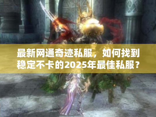 最新网通奇迹私服,如何找到稳定不卡的2025年最佳私服? 最新网通奇迹私服,如何找到稳定不卡的2025年最佳私服?