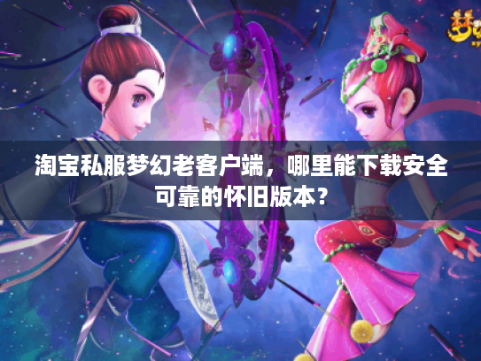 淘宝私服梦幻老客户端，哪里能下载安全可靠的怀旧版本？