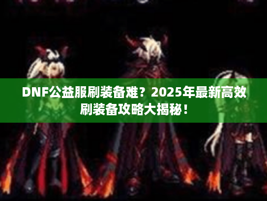 DNF公益服刷装备难?2025年最新高效刷装备攻略大揭秘! DNF公益服刷装备难?2025年最新高效刷装备攻略大揭秘!
