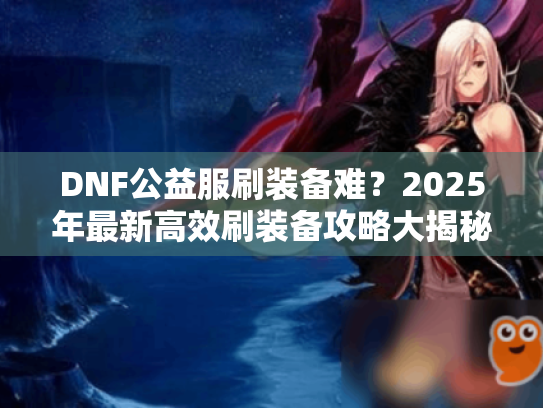 DNF公益服刷装备难?2025年最新高效刷装备攻略大揭秘! DNF公益服刷装备难?2025年最新高效刷装备攻略大揭秘!