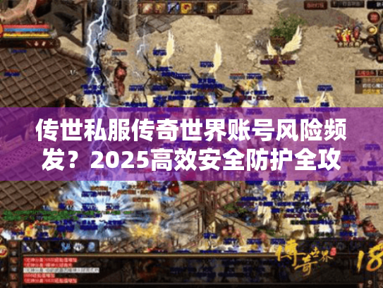 传世私服传奇世界账号风险频发?2025高效安全防护全攻略 传世私服传奇世界账号风险频发?2025高效安全防护全攻略