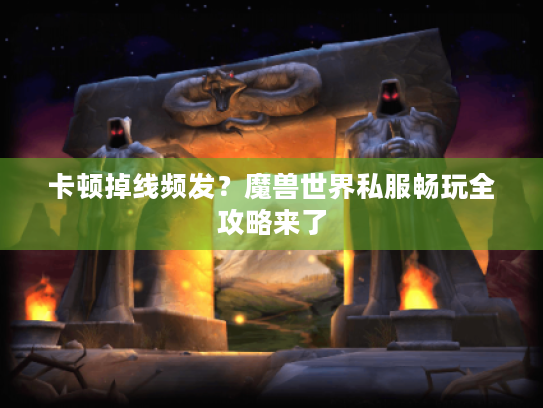 卡顿掉线频发?魔兽世界私服畅玩全攻略来了 卡顿掉线频发?魔兽世界私服畅玩全攻略来了