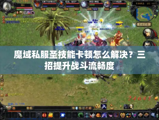 魔域私服圣技能卡顿怎么解决?三招提升战斗流畅度 魔域私服圣技能卡顿怎么解决?三招提升战斗流畅度