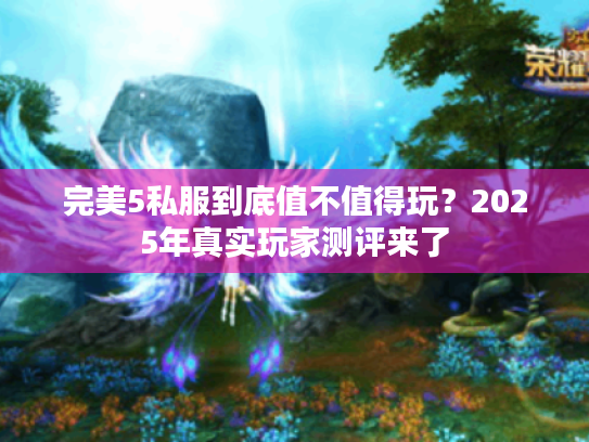 完美5私服到底值不值得玩?2025年真实玩家测评来了 完美5私服到底值不值得玩?2025年真实玩家测评来了