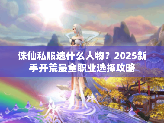诛仙私服选什么人物?2025新手开荒最全职业选择攻略 诛仙私服选什么人物?2025新手开荒最全职业选择攻略