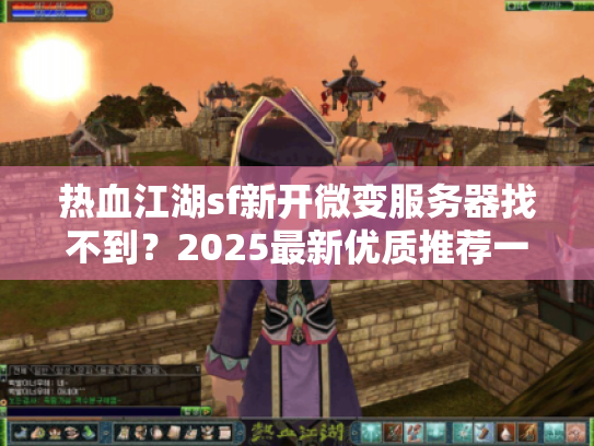 热血江湖sf新开微变服务器找不到？2025最新优质推荐一键获取！