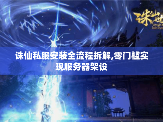 诛仙私服安装全流程拆解,零门槛实现服务器架设 诛仙私服安装全流程拆解,零门槛实现服务器架设