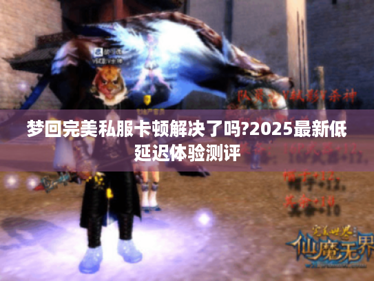 梦回完美私服卡顿解决了吗?2025最新低延迟体验测评 梦回完美私服卡顿解决了吗?2025最新低延迟体验测评