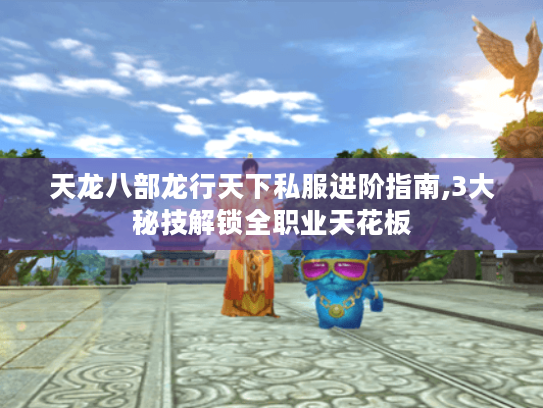 天龙八部龙行天下私服进阶指南,3大秘技解锁全职业天花板