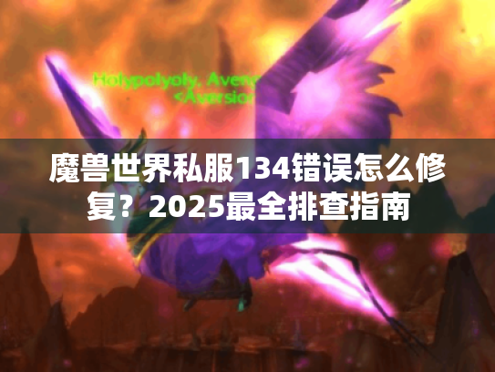 魔兽世界私服134错误怎么修复？2025最全排查指南