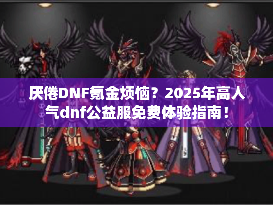 厌倦DNF氪金烦恼?2025年高人气dnf公益服免费体验指南! 厌倦DNF氪金烦恼?2025年高人气dnf公益服免费体验指南!